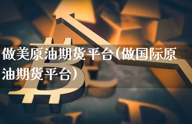 做美原油期货平台(做国际原油期货平台)_https://www.tuogunzhijia.com_道指期货_第1张