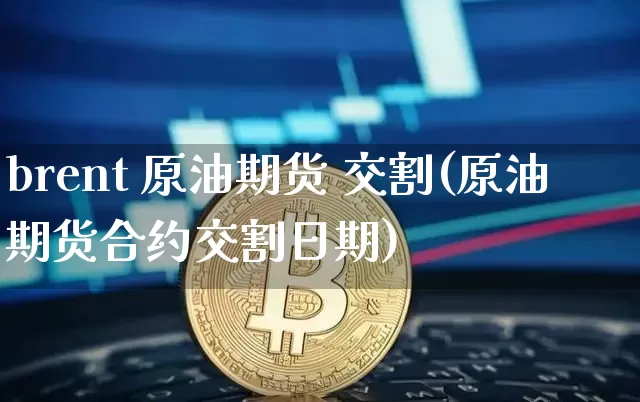 brent 原油期货 交割(原油期货合约交割日期)_https://www.tuogunzhijia.com_道指期货_第1张