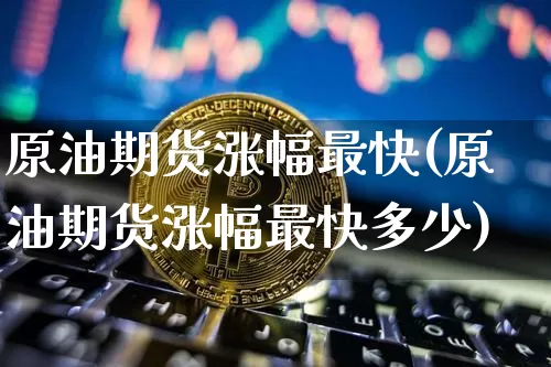 原油期货涨幅最快(原油期货涨幅最快多少)_https://www.tuogunzhijia.com_黄金期货_第1张