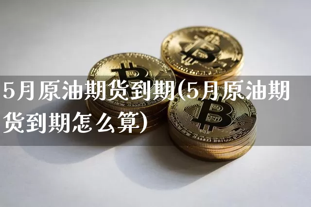 5月原油期货到期(5月原油期货到期怎么算)_https://www.tuogunzhijia.com_恒指期货_第1张