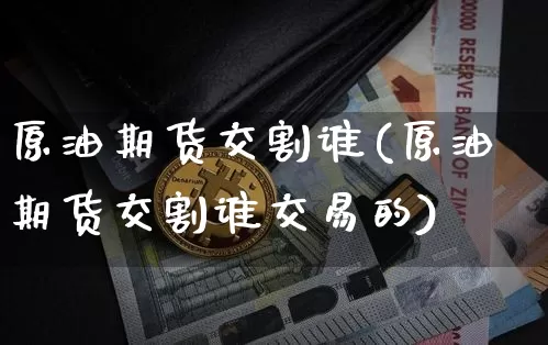 原油期货交割谁(原油期货交割谁交易的)_https://www.tuogunzhijia.com_道指期货_第1张