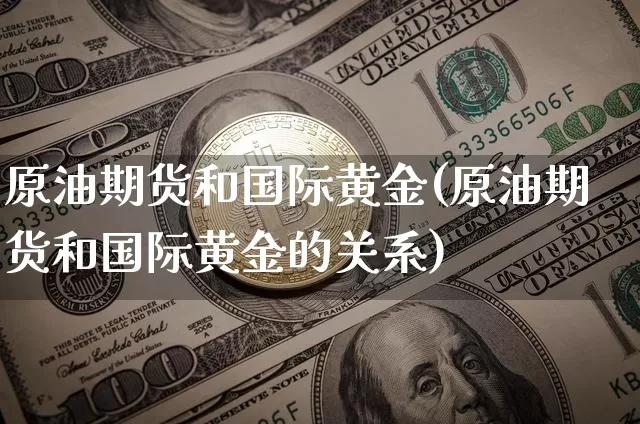 原油期货和国际黄金(原油期货和国际黄金的关系)_https://www.tuogunzhijia.com_黄金期货_第1张