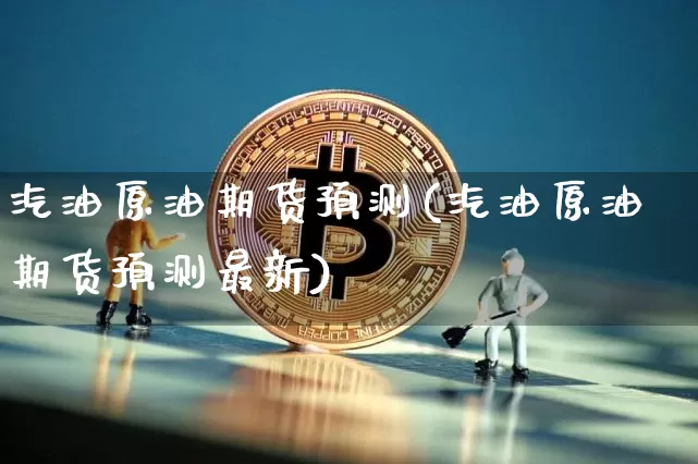 汽油原油期货预测(汽油原油期货预测最新)_https://www.tuogunzhijia.com_内盘期货_第1张