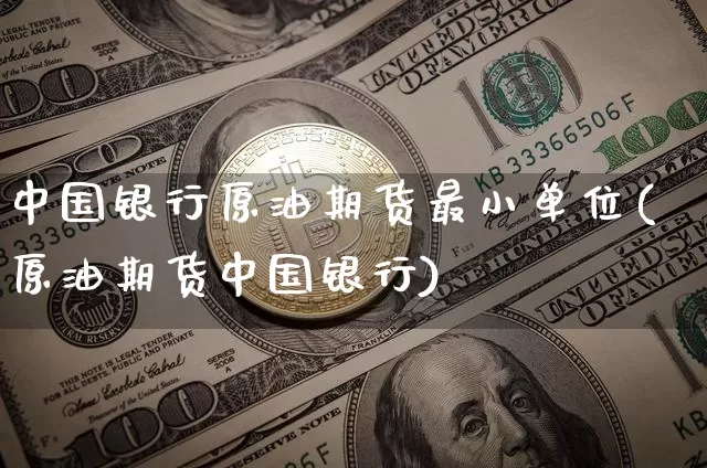 中国银行原油期货最小单位(原油期货中国银行)_https://www.tuogunzhijia.com_国际期货_第1张