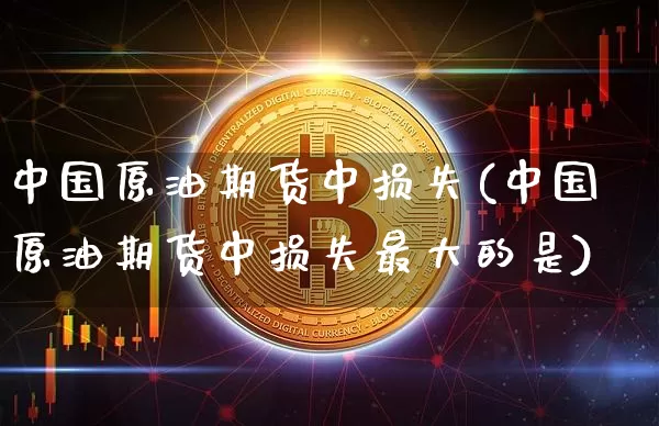 中国原油期货中损失(中国原油期货中损失最大的是)_https://www.tuogunzhijia.com_恒指期货_第1张