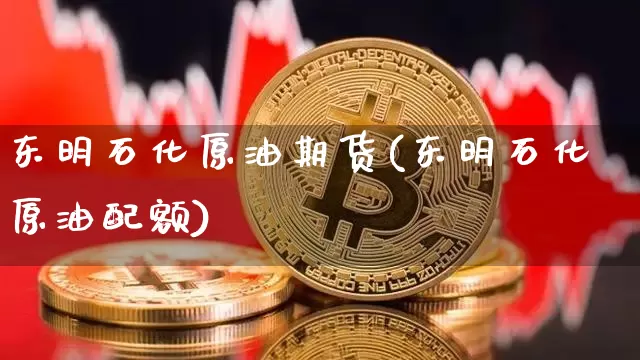 东明石化原油期货(东明石化原油配额)_https://www.tuogunzhijia.com_恒指期货_第1张