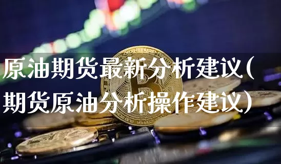 原油期货最新分析建议(期货原油分析操作建议)_https://www.tuogunzhijia.com_纳指期货_第1张