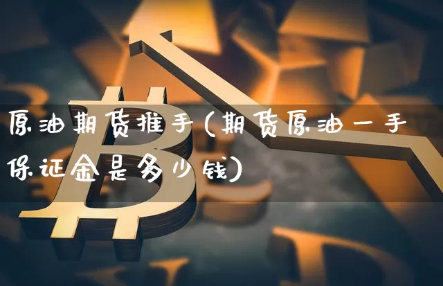 原油期货推手(期货原油一手保证金是多少钱)_https://www.tuogunzhijia.com_内盘期货_第1张
