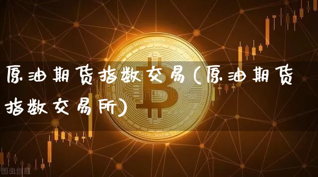 原油期货指数交易(原油期货指数交易所)_https://www.tuogunzhijia.com_恒指期货_第1张