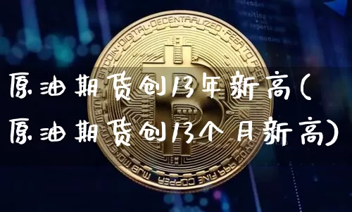 原油期货创13年新高(原油期货创13个月新高)_https://www.tuogunzhijia.com_黄金期货_第1张