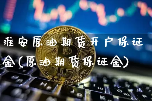 淮安原油期货开户保证金(原油期货保证金)_https://www.tuogunzhijia.com_纳指期货_第1张