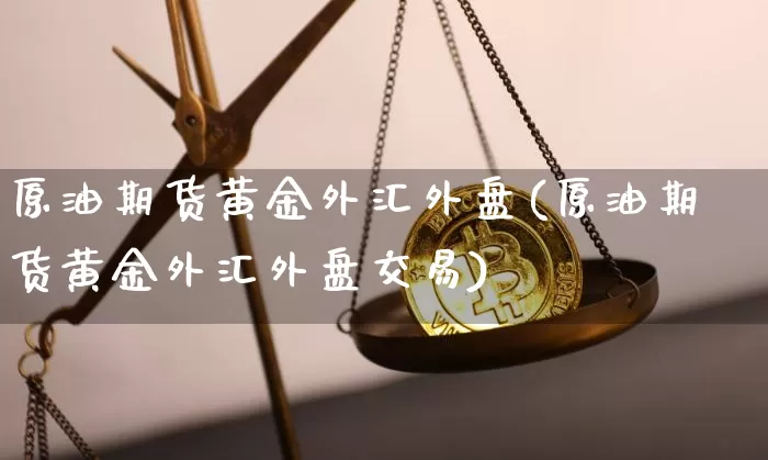 原油期货黄金外汇外盘(原油期货黄金外汇外盘交易)_https://www.tuogunzhijia.com_纳指期货_第1张
