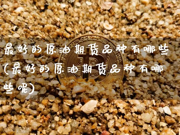 最好的原油期货品种有哪些(最好的原油期货品种有哪些呢)_https://www.tuogunzhijia.com_黄金期货_第1张