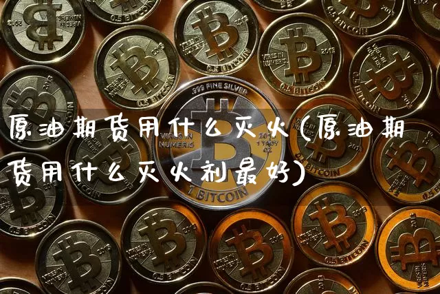 原油期货用什么灭火(原油期货用什么灭火剂最好)_https://www.tuogunzhijia.com_纳指期货_第1张