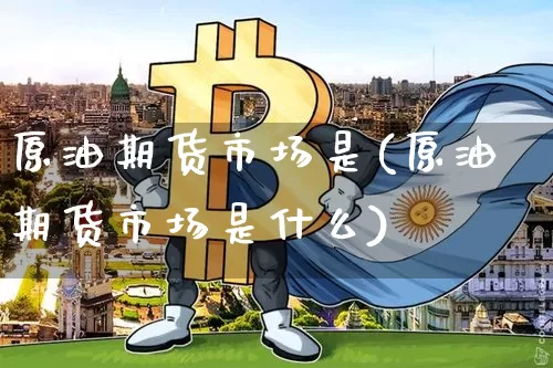 原油期货市场是(原油期货市场是什么)_https://www.tuogunzhijia.com_内盘期货_第1张