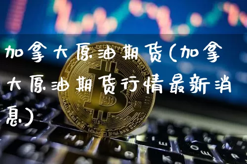 加拿大原油期货(加拿大原油期货行情最新消息)_https://www.tuogunzhijia.com_内盘期货_第1张