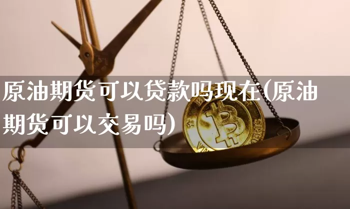 原油期货可以贷款吗现在(原油期货可以交易吗)_https://www.tuogunzhijia.com_原油期货_第1张