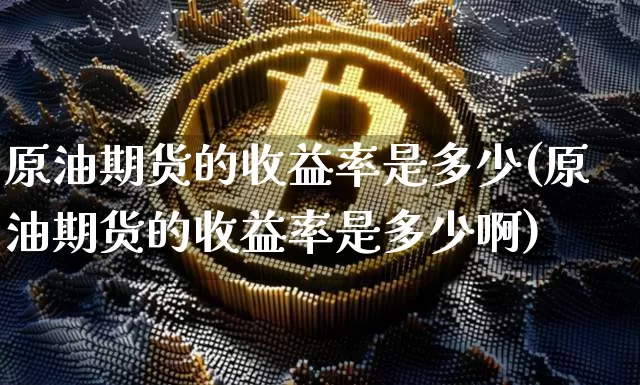 原油期货的收益率是多少(原油期货的收益率是多少啊)_https://www.tuogunzhijia.com_纳指期货_第1张