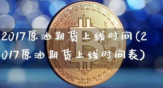 2017原油期货上线时间(2017原油期货上线时间表)_https://www.tuogunzhijia.com_黄金期货_第1张