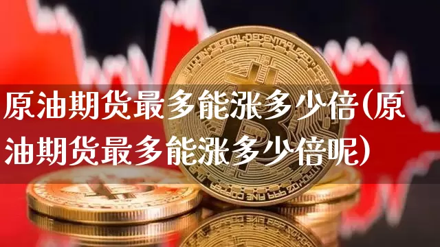 原油期货最多能涨多少倍(原油期货最多能涨多少倍呢)_https://www.tuogunzhijia.com_国际期货_第1张