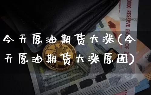 今天原油期货大涨(今天原油期货大涨原因)_https://www.tuogunzhijia.com_黄金期货_第1张