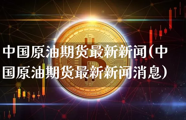 中国原油期货最新新闻(中国原油期货最新新闻消息)_https://www.tuogunzhijia.com_恒指期货_第1张