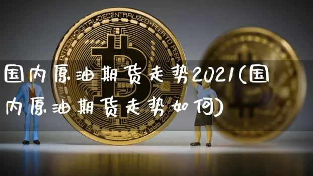 国内原油期货走势2021(国内原油期货走势如何)_https://www.tuogunzhijia.com_道指期货_第1张