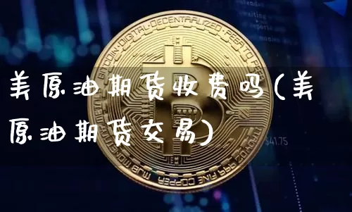 美原油期货收费吗(美原油期货交易)_https://www.tuogunzhijia.com_道指期货_第1张