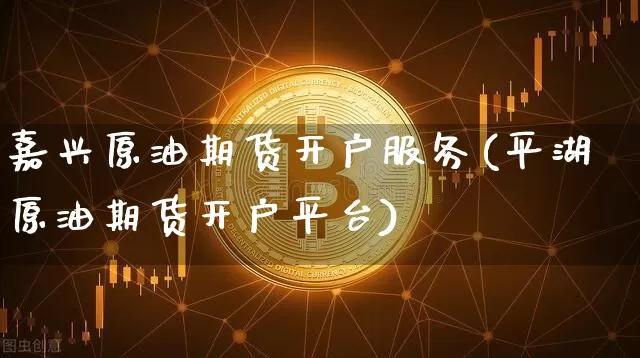 嘉兴原油期货开户服务(平湖原油期货开户平台)_https://www.tuogunzhijia.com_纳指期货_第1张