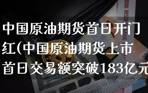 中国原油期货首日开门红(中国原油期货上市首日交易额突破183亿元)_https://www.tuogunzhijia.com_黄金期货_第1张