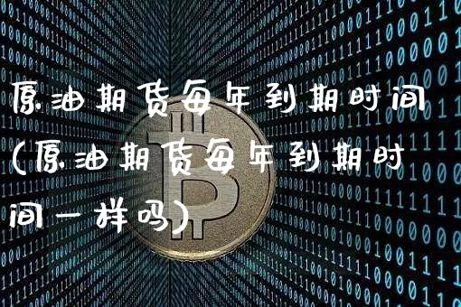 原油期货每年到期时间(原油期货每年到期时间一样吗)_https://www.tuogunzhijia.com_原油期货_第1张