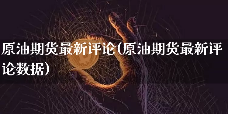 原油期货最新评论(原油期货最新评论数据)_https://www.tuogunzhijia.com_内盘期货_第1张