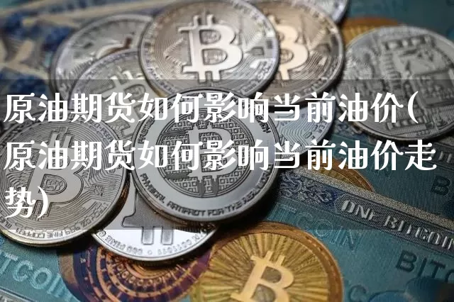 原油期货如何影响当前油价(原油期货如何影响当前油价走势)_https://www.tuogunzhijia.com_内盘期货_第1张