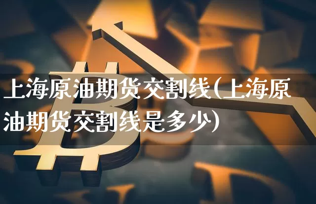 上海原油期货交割线(上海原油期货交割线是多少)_https://www.tuogunzhijia.com_国际期货_第1张