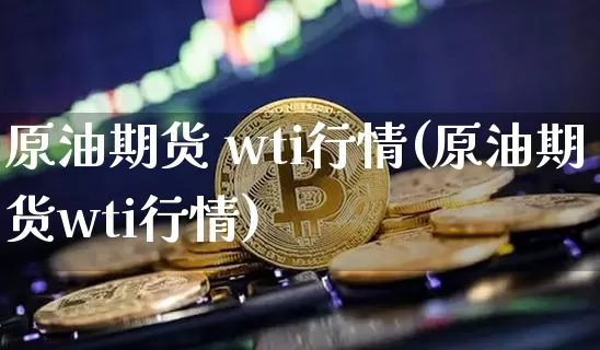 原油期货 wti行情(原油期货wti行情)_https://www.tuogunzhijia.com_恒指期货_第1张