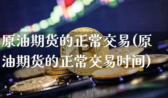 原油期货的正常交易(原油期货的正常交易时间)_https://www.tuogunzhijia.com_内盘期货_第1张