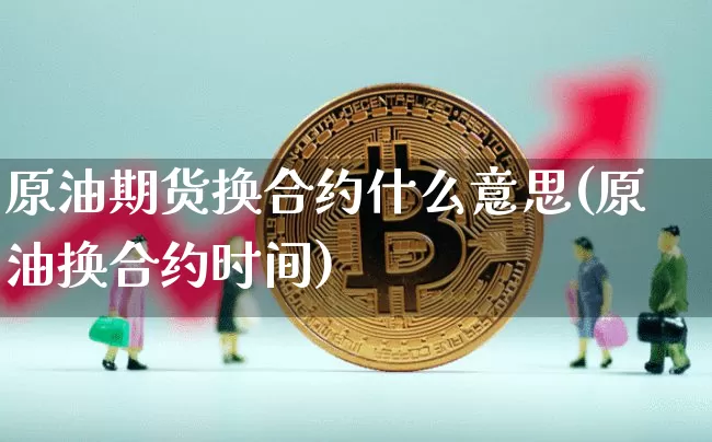 原油期货换合约什么意思(原油换合约时间)_https://www.tuogunzhijia.com_黄金期货_第1张