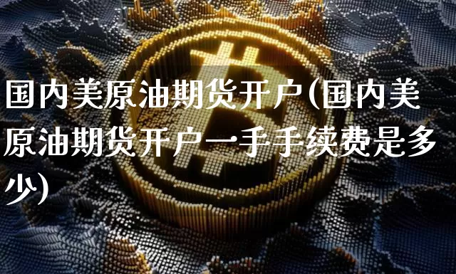 国内美原油期货开户(国内美原油期货开户一手手续费是多少)_https://www.tuogunzhijia.com_黄金期货_第1张
