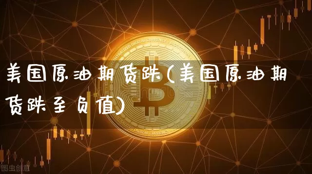 美国原油期货跌(美国原油期货跌至负值)_https://www.tuogunzhijia.com_内盘期货_第1张