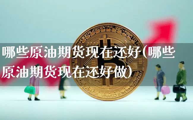 哪些原油期货现在还好(哪些原油期货现在还好做)_https://www.tuogunzhijia.com_黄金期货_第1张