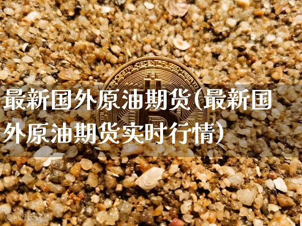 最新国外原油期货(最新国外原油期货实时行情)_https://www.tuogunzhijia.com_国际期货_第1张