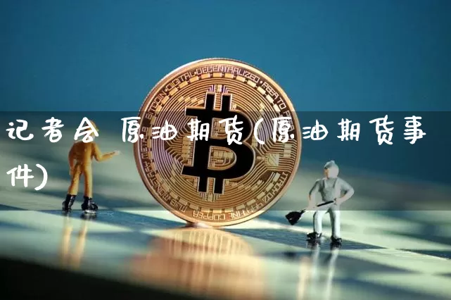 记者会 原油期货(原油期货事件)_https://www.tuogunzhijia.com_黄金期货_第1张