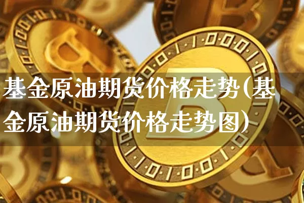 基金原油期货价格走势(基金原油期货价格走势图)_https://www.tuogunzhijia.com_黄金期货_第1张