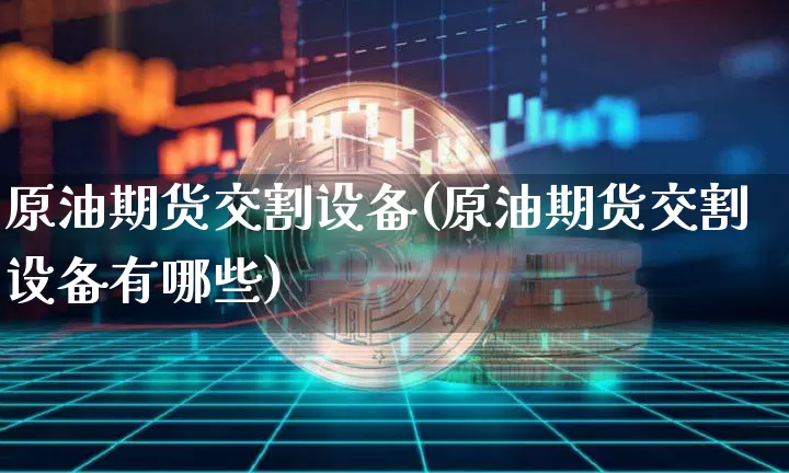 原油期货交割设备(原油期货交割设备有哪些)_https://www.tuogunzhijia.com_恒指期货_第1张