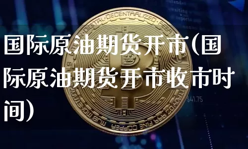 国际原油期货开市(国际原油期货开市收市时间)_https://www.tuogunzhijia.com_内盘期货_第1张