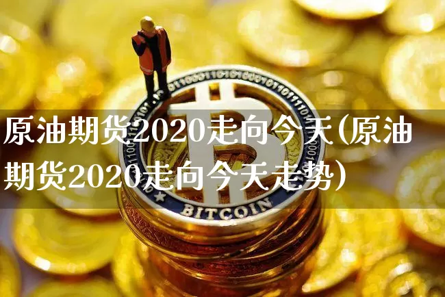 原油期货2020走向今天(原油期货2020走向今天走势)_https://www.tuogunzhijia.com_纳指期货_第1张