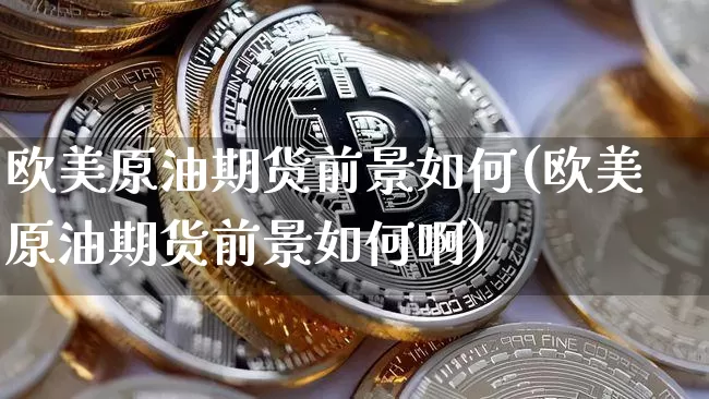 欧美原油期货前景如何(欧美原油期货前景如何啊)_https://www.tuogunzhijia.com_内盘期货_第1张