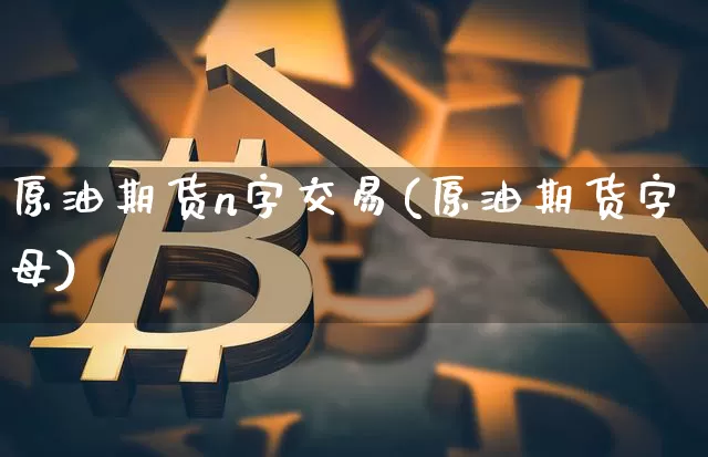 原油期货n字交易(原油期货字母)_https://www.tuogunzhijia.com_黄金期货_第1张