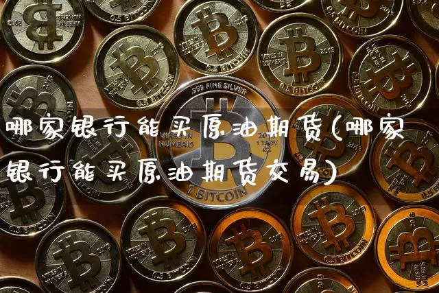 哪家银行能买原油期货(哪家银行能买原油期货交易)_https://www.tuogunzhijia.com_黄金期货_第1张