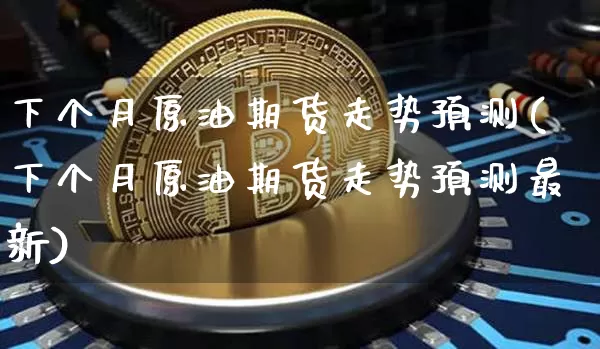 下个月原油期货走势预测(下个月原油期货走势预测最新)_https://www.tuogunzhijia.com_恒指期货_第1张